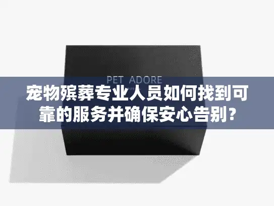 宠物殡葬专业人员如何找到可靠的服务并确保安心告别？