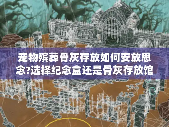 宠物殡葬骨灰存放如何安放思念?选择纪念盒还是骨灰存放馆服务?