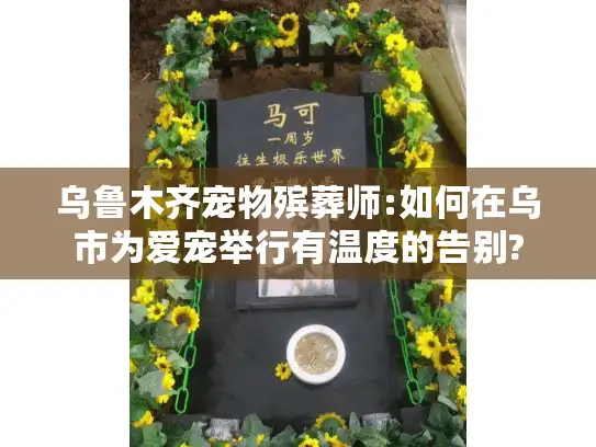 乌鲁木齐宠物殡葬师:如何在乌市为爱宠举行有温度的告别?