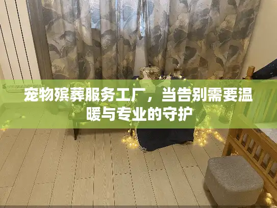 宠物殡葬服务工厂，当告别需要温暖与专业的守护