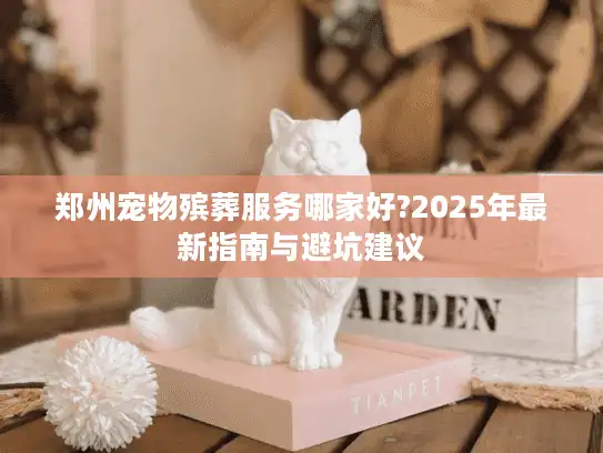 郑州宠物殡葬服务哪家好?2025年最新指南与避坑建议