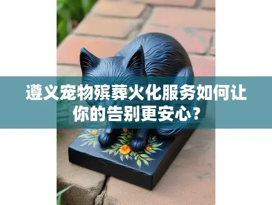 遵义宠物殡葬火化服务如何让你的告别更安心？