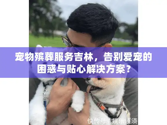 宠物殡葬服务吉林，告别爱宠的困惑与贴心解决方案？