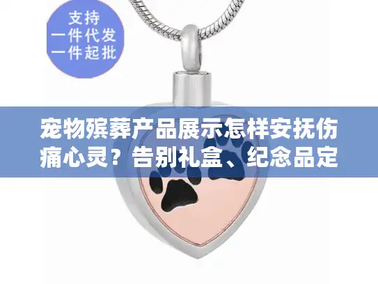 宠物殡葬产品展示怎样安抚伤痛心灵？告别礼盒、纪念品定制全解析