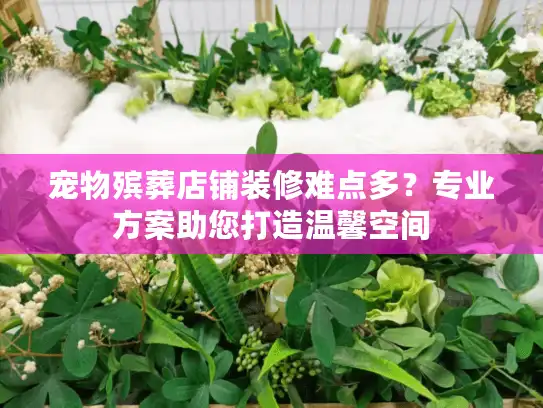 宠物殡葬店铺装修难点多？专业方案助您打造温馨空间