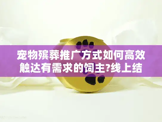 宠物殡葬推广方式如何高效触达有需求的饲主?线上结合线下策略解析