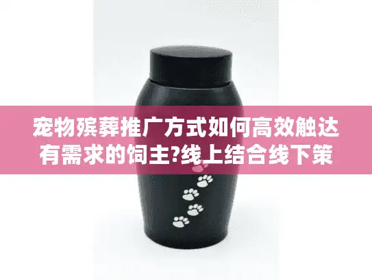 宠物殡葬推广方式如何高效触达有需求的饲主?线上结合线下策略解析