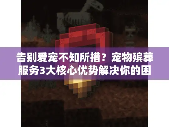 告别爱宠不知所措？宠物殡葬服务3大核心优势解决你的困境