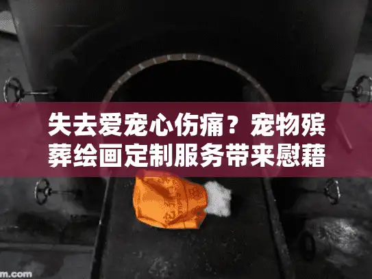 失去爱宠心伤痛？宠物殡葬绘画定制服务带来慰藉