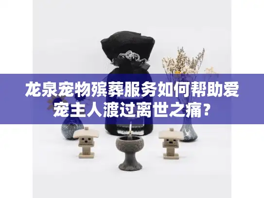 龙泉宠物殡葬服务如何帮助爱宠主人渡过离世之痛？