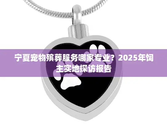 宁夏宠物殡葬服务哪家专业？2025年饲主实地探访报告