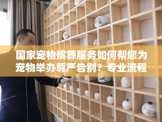 国家宠物殡葬服务如何帮您为宠物举办尊严告别？专业流程解析