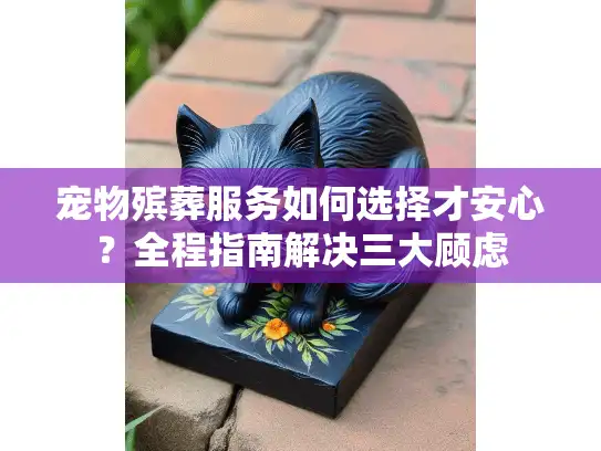 宠物殡葬服务如何选择才安心？全程指南解决三大顾虑
