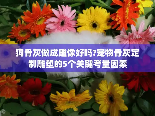 狗骨灰做成雕像好吗?宠物骨灰定制雕塑的5个关键考量因素