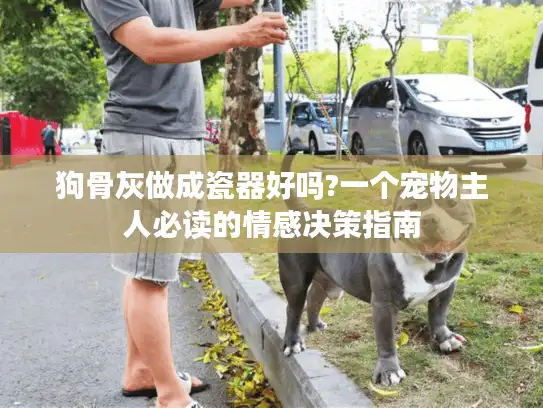 狗骨灰做成瓷器好吗?一个宠物主人必读的情感决策指南