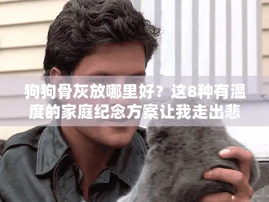 狗狗骨灰放哪里好？这8种有温度的家庭纪念方案让我走出悲伤
