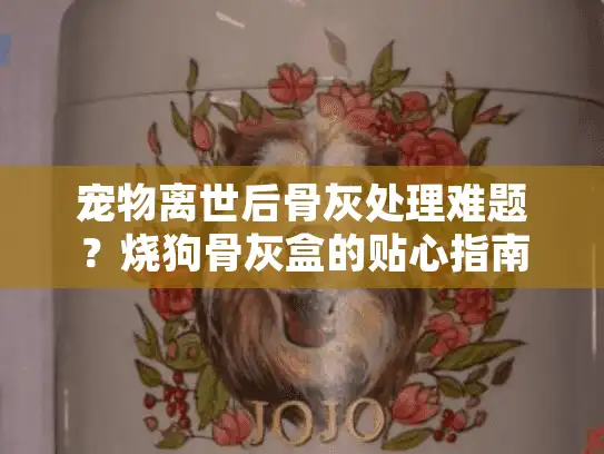 宠物离世后骨灰处理难题？烧狗骨灰盒的贴心指南