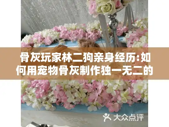 骨灰玩家林二狗亲身经历:如何用宠物骨灰制作独一无二的纪念品?