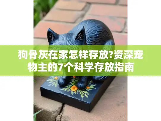 狗骨灰在家怎样存放?资深宠物主的7个科学存放指南