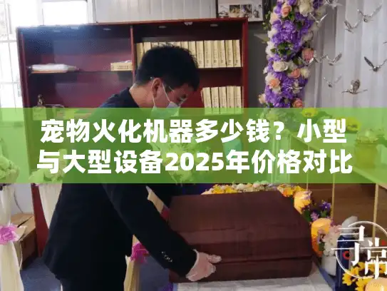 宠物火化机器多少钱？小型与大型设备2025年价格对比
