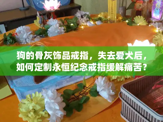 狗的骨灰饰品戒指，失去爱犬后，如何定制永恒纪念戒指缓解痛苦？