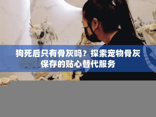 狗死后只有骨灰吗？探索宠物骨灰保存的贴心替代服务