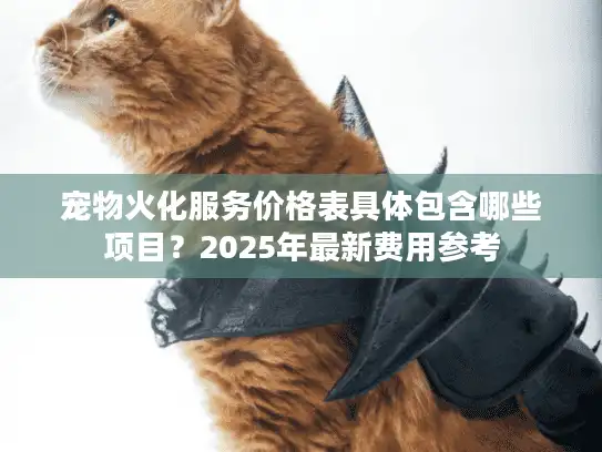 宠物火化服务价格表具体包含哪些项目？2025年最新费用参考