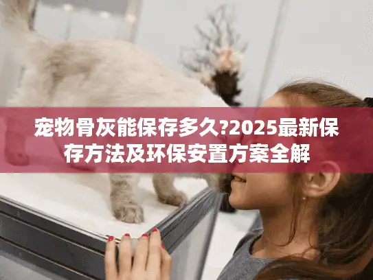 宠物骨灰能保存多久?2025最新保存方法及环保安置方案全解