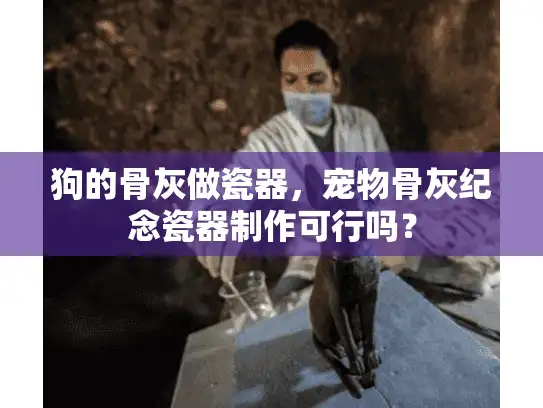 狗的骨灰做瓷器，宠物骨灰纪念瓷器制作可行吗？