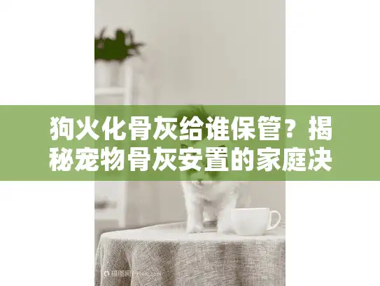 狗火化骨灰给谁保管？揭秘宠物骨灰安置的家庭决策方案