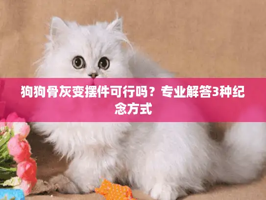 狗狗骨灰变摆件可行吗？专业解答3种纪念方式