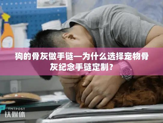 狗的骨灰做手链—为什么选择宠物骨灰纪念手链定制？