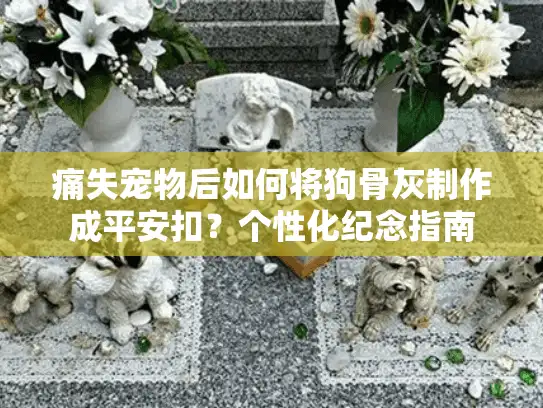 痛失宠物后如何将狗骨灰制作成平安扣？个性化纪念指南