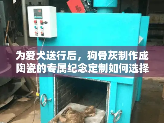为爱犬送行后，狗骨灰制作成陶瓷的专属纪念定制如何选择？