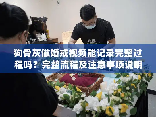 狗骨灰做婚戒视频能记录完整过程吗？完整流程及注意事项说明