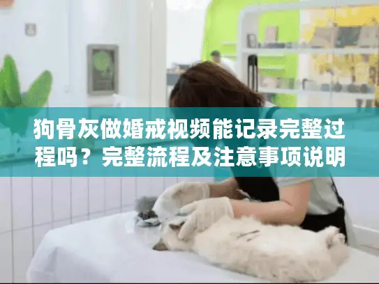 狗骨灰做婚戒视频能记录完整过程吗？完整流程及注意事项说明