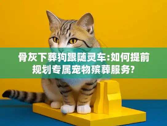 骨灰下葬狗跟随灵车:如何提前规划专属宠物殡葬服务?