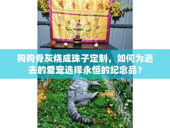 狗狗骨灰烧成珠子定制，如何为逝去的爱宠选择永恒的纪念品？