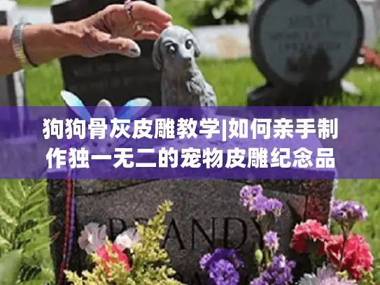 狗狗骨灰皮雕教学|如何亲手制作独一无二的宠物皮雕纪念品