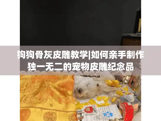 狗狗骨灰皮雕教学|如何亲手制作独一无二的宠物皮雕纪念品