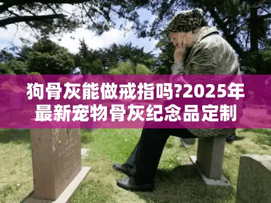 狗骨灰能做戒指吗?2025年最新宠物骨灰纪念品定制指南