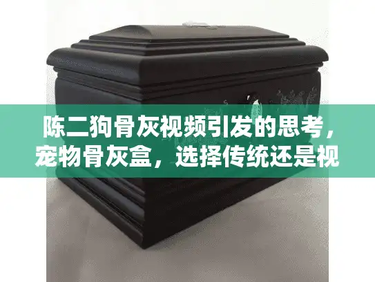 陈二狗骨灰视频引发的思考，宠物骨灰盒，选择传统还是视频纪念？