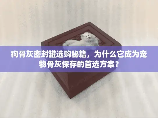 狗骨灰密封罐选购秘籍，为什么它成为宠物骨灰保存的首选方案？