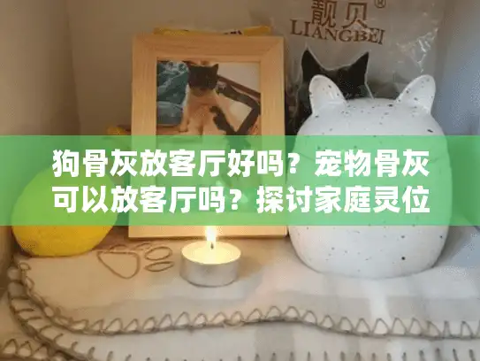 狗骨灰放客厅好吗？宠物骨灰可以放客厅吗？探讨家庭灵位布置的讲究