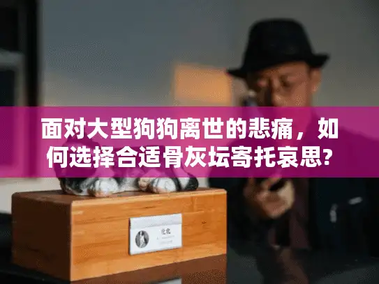 面对大型狗狗离世的悲痛，如何选择合适骨灰坛寄托哀思?