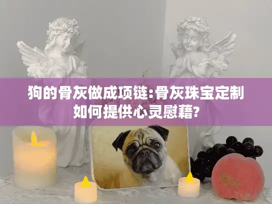狗的骨灰做成项链:骨灰珠宝定制如何提供心灵慰藉?