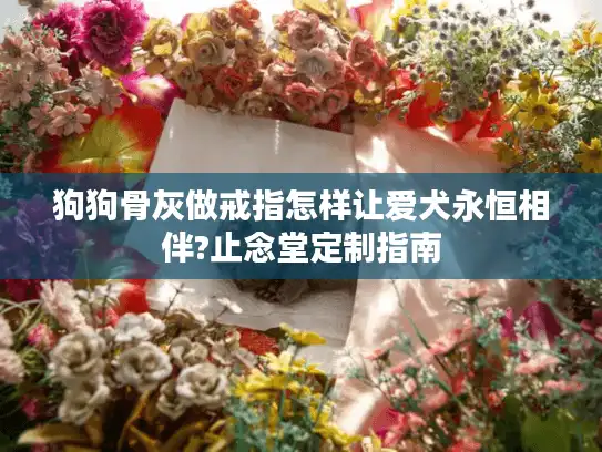 狗狗骨灰做戒指怎样让爱犬永恒相伴?止念堂定制指南