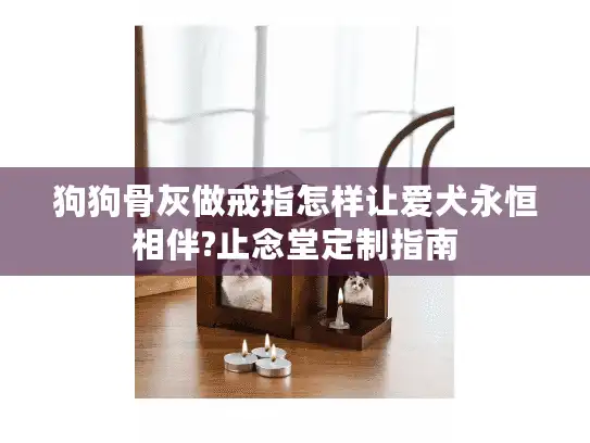 狗狗骨灰做戒指怎样让爱犬永恒相伴?止念堂定制指南
