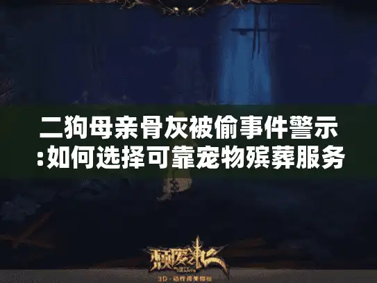 二狗母亲骨灰被偷事件警示:如何选择可靠宠物殡葬服务避免悲剧