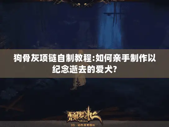 狗骨灰项链自制教程:如何亲手制作以纪念逝去的爱犬?